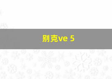 别克ve 5